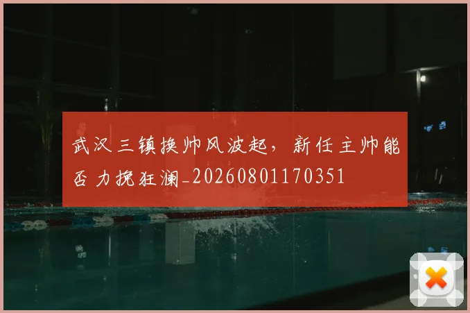 武汉三镇换帅风波起，新任主帅能否力挽狂澜_20260801170351