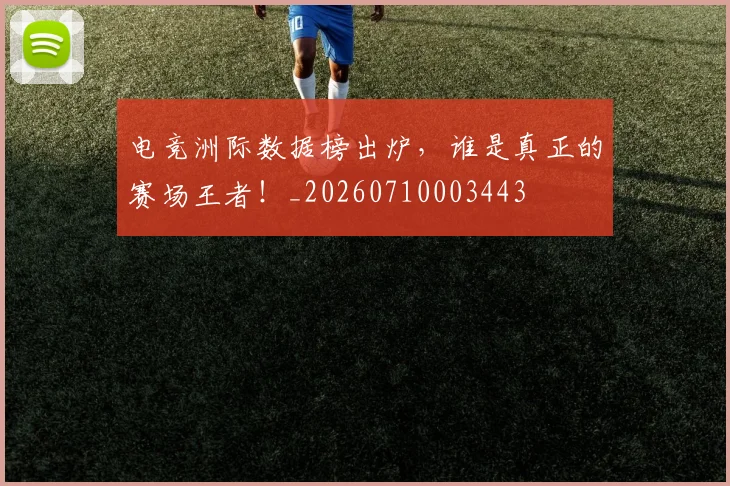 电竞洲际数据榜出炉，谁是真正的赛场王者！_20260710003443