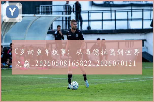 C罗的童年故事:从马德拉岛到世界之巅_20260608165822_20260701213643_20260712052447