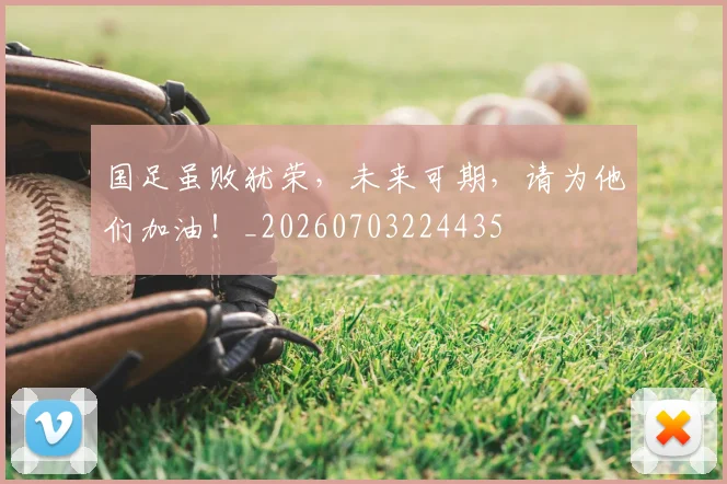 国足虽败犹荣，未来可期，请为他们加油！_20260703224435