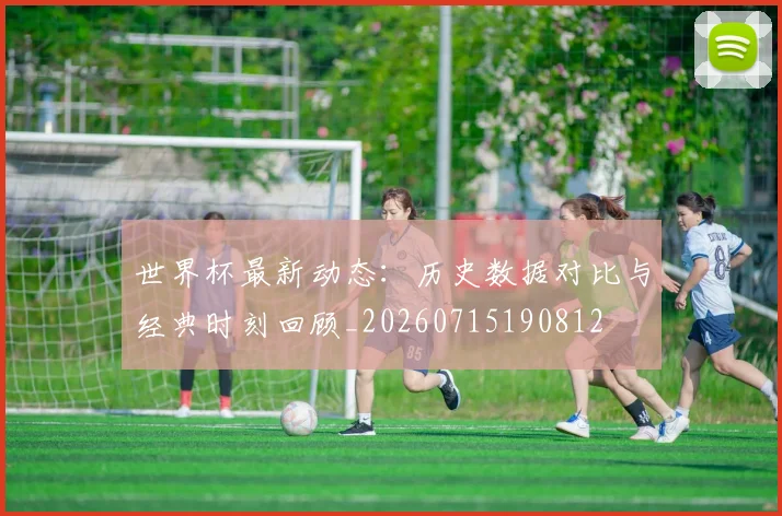 世界杯最新动态：历史数据对比与经典时刻回顾_20260715190812
