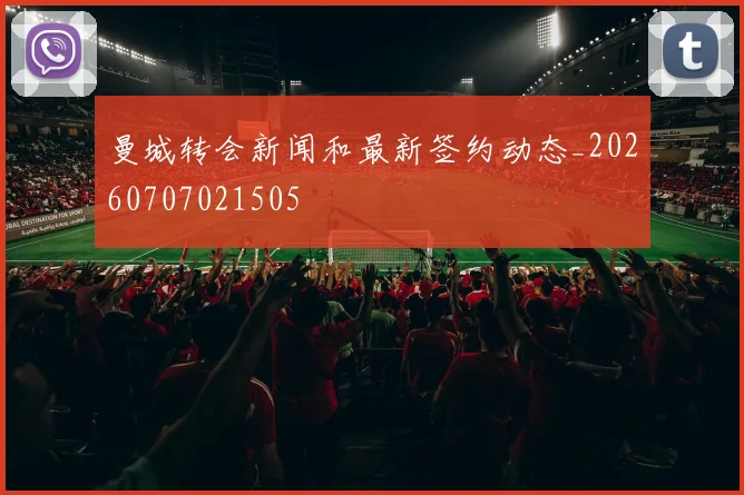 曼城转会新闻和最新签约动态_20260707021505