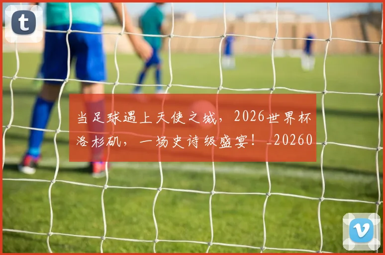 当足球遇上天使之城，2026世界杯洛杉矶，一场史诗级盛宴！_20260704172231
