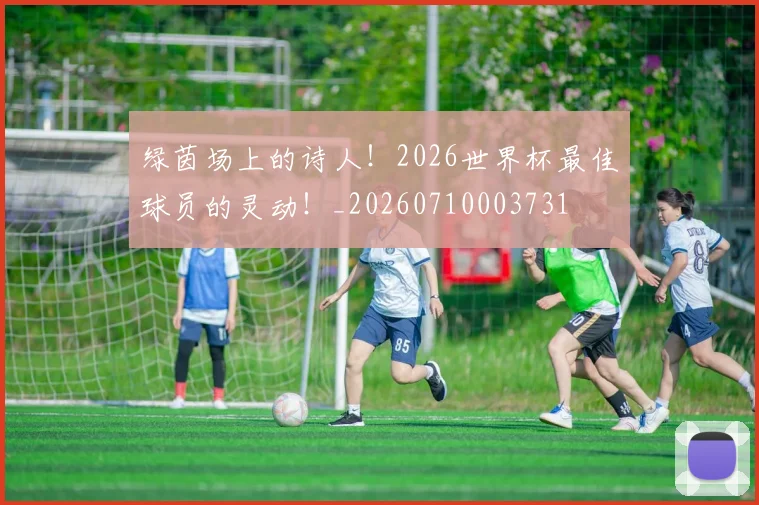 绿茵场上的诗人！2026世界杯最佳球员的灵动！_20260710003731