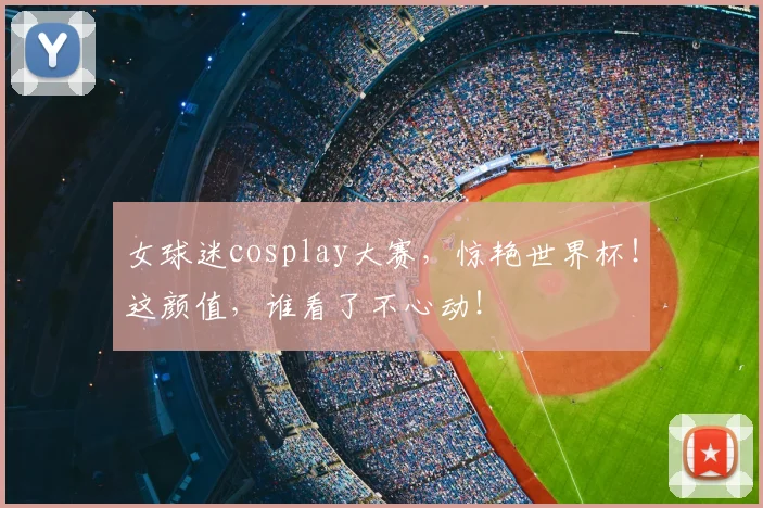 女球迷cosplay大赛,惊艳世界杯!这颜值,谁看了不心动!