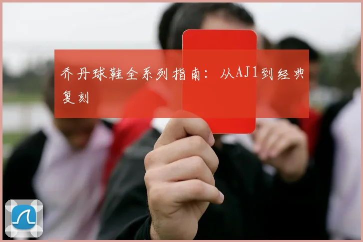 乔丹球鞋全系列指南：从AJ1到经典复刻