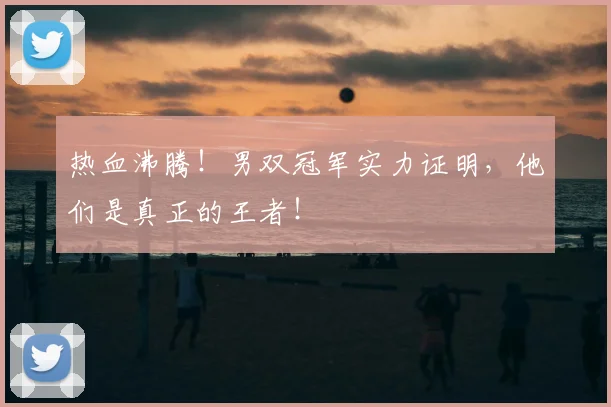 热血沸腾!男双冠军实力证明,他们是真正的王者!