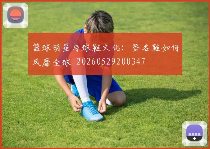篮球明星与球鞋文化:签名鞋如何风靡全球_20260529200347