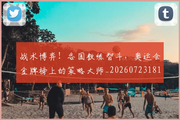 战术博弈!各国教练智斗,奥运会金牌榜上的策略大师_20260723181529