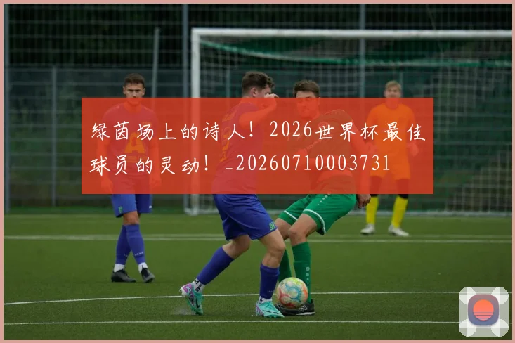 绿茵场上的诗人!2026世界杯最佳球员的灵动!_20260710003731