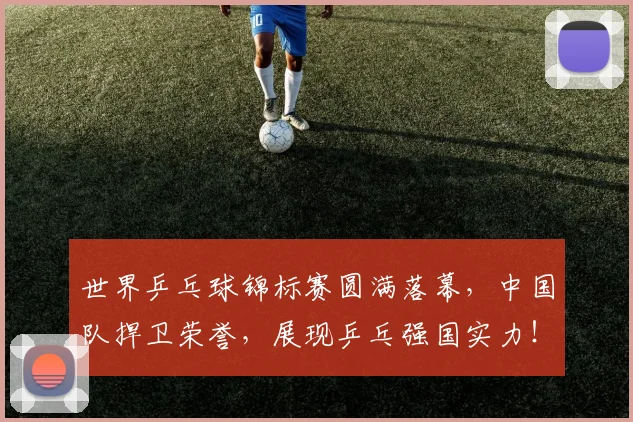 世界乒乓球锦标赛圆满落幕,中国队捍卫荣誉,展现乒乓强国实力!