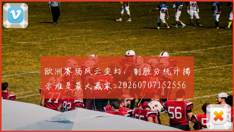 欧洲赛场风云变幻,制胜分统计揭示谁是最大赢家_20260707152556