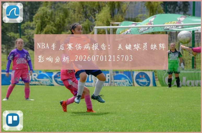 NBA季后赛伤病报告：关键球员缺阵影响分析_20260701215703