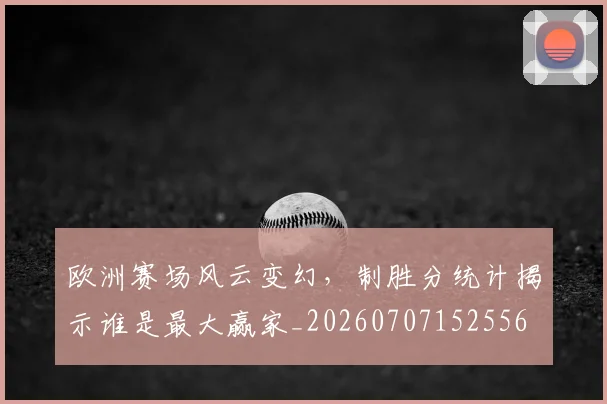 欧洲赛场风云变幻，制胜分统计揭示谁是最大赢家_20260707152556