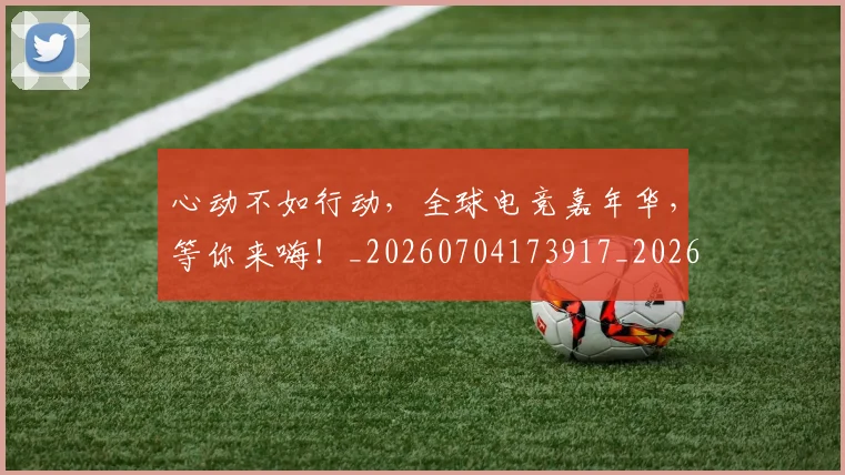 心动不如行动，全球电竞嘉年华，等你来嗨！_20260704173917_20260722163043