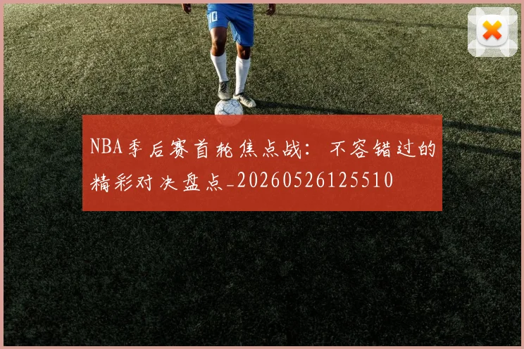 NBA季后赛首轮焦点战:不容错过的精彩对决盘点_20260526125510