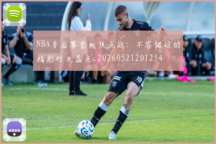 NBA季后赛首轮焦点战:不容错过的精彩对决盘点_20260521201254