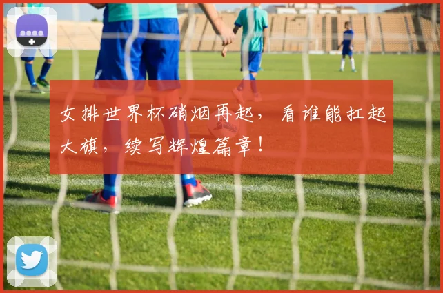 女排世界杯硝烟再起,看谁能扛起大旗,续写辉煌篇章!