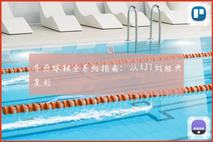 乔丹球鞋全系列指南:从AJ1到经典复刻