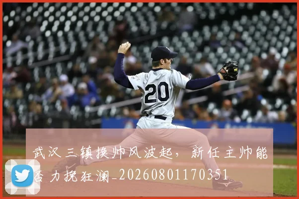 武汉三镇换帅风波起，新任主帅能否力挽狂澜_20260801170351