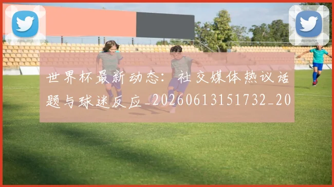 世界杯最新动态：社交媒体热议话题与球迷反应_20260613151732_20260702174223