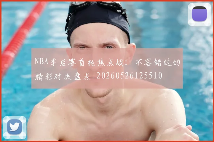 NBA季后赛首轮焦点战：不容错过的精彩对决盘点_20260526125510