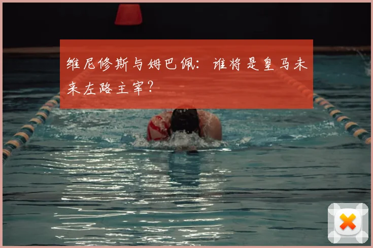 维尼修斯与姆巴佩：谁将是皇马未来左路主宰？