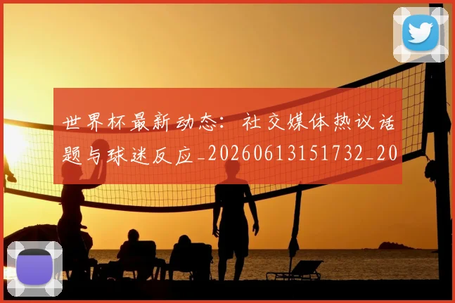 世界杯最新动态:社交媒体热议话题与球迷反应_20260613151732_20260702174223