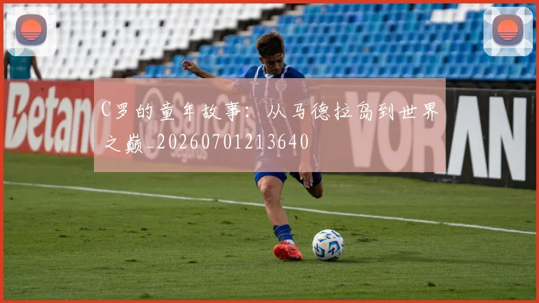 C罗的童年故事：从马德拉岛到世界之巅_20260701213640