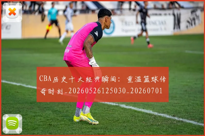 CBA历史十大经典瞬间：重温篮球传奇时刻_20260526125030_20260701210326