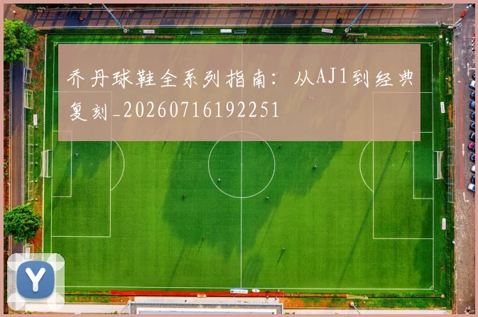乔丹球鞋全系列指南：从AJ1到经典复刻_20260716192251