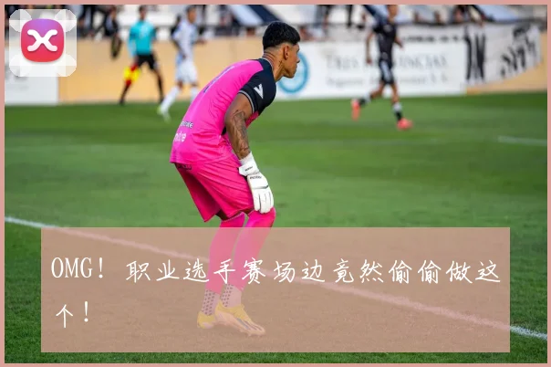OMG！职业选手赛场边竟然偷偷做这个！