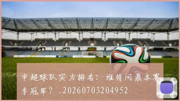 中超球队实力排名:谁将问鼎本赛季冠军?_20260703204952