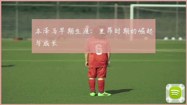 本泽马早期生涯:里昂时期的崛起与成长