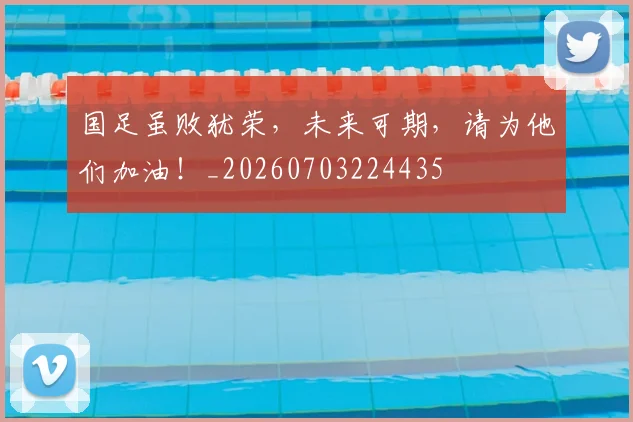 国足虽败犹荣,未来可期,请为他们加油!_20260703224435
