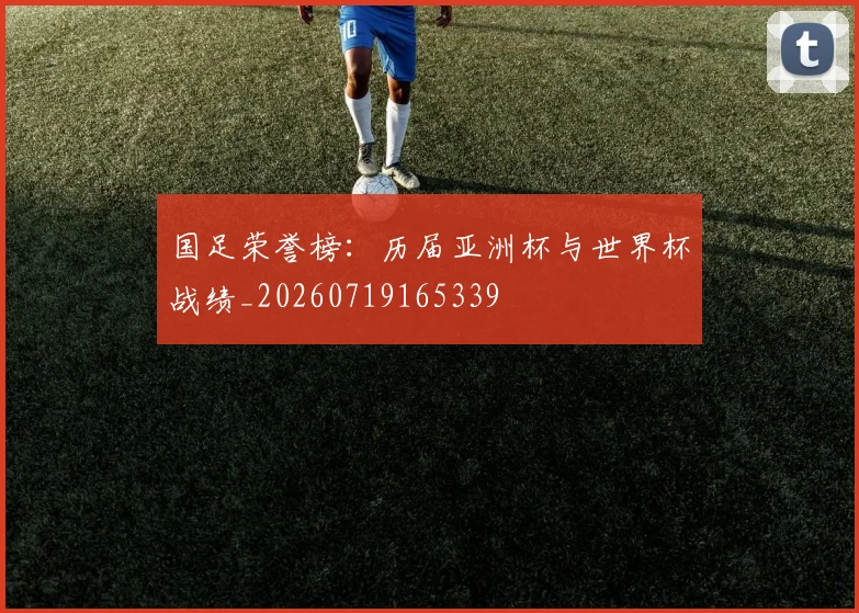 国足荣誉榜：历届亚洲杯与世界杯战绩_20260719165339