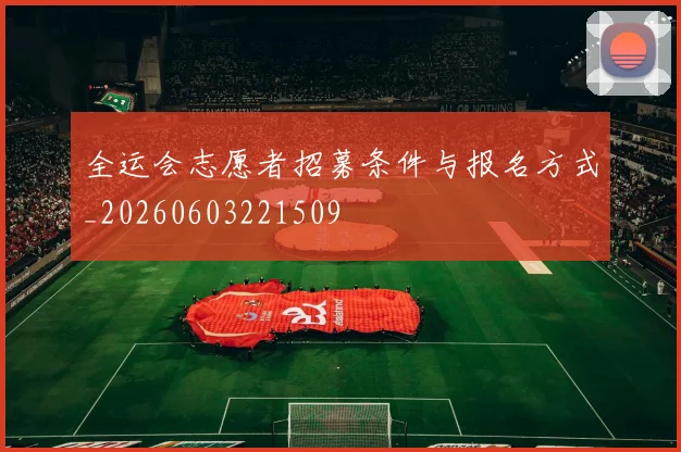 全运会志愿者招募条件与报名方式_20260603221509