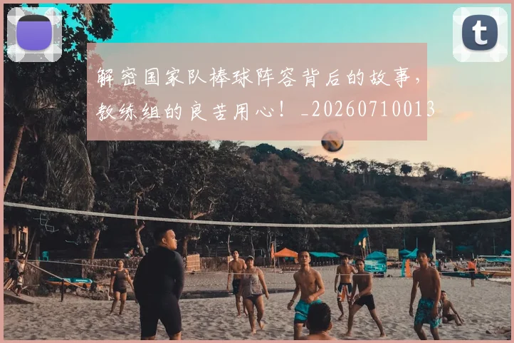 解密国家队棒球阵容背后的故事，教练组的良苦用心！_20260710013207
