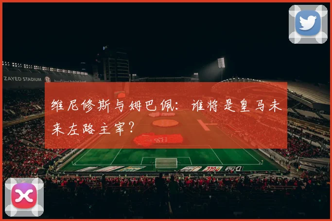 维尼修斯与姆巴佩:谁将是皇马未来左路主宰?