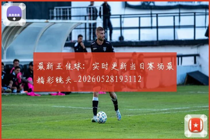最新五佳球:实时更新当日赛场最精彩镜头_20260528193112