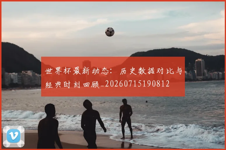 世界杯最新动态:历史数据对比与经典时刻回顾_20260715190812
