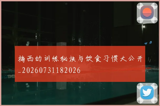 梅西的训练秘诀与饮食习惯大公开_20260731182026