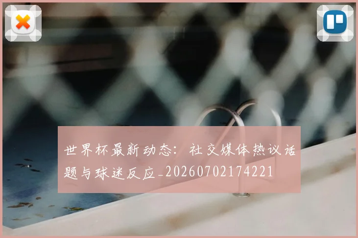 世界杯最新动态：社交媒体热议话题与球迷反应_20260702174221