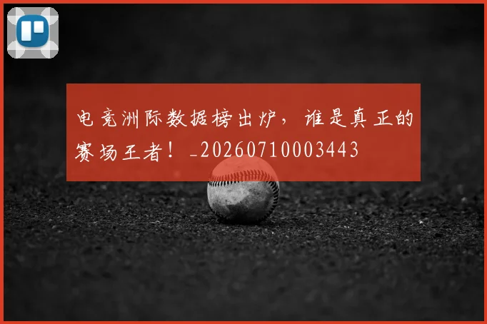 电竞洲际数据榜出炉，谁是真正的赛场王者！_20260710003443