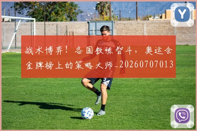 战术博弈!各国教练智斗,奥运会金牌榜上的策略大师_20260707013450