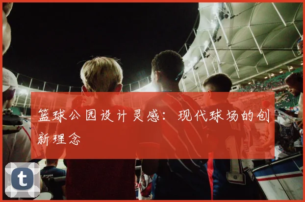 篮球公园设计灵感：现代球场的创新理念