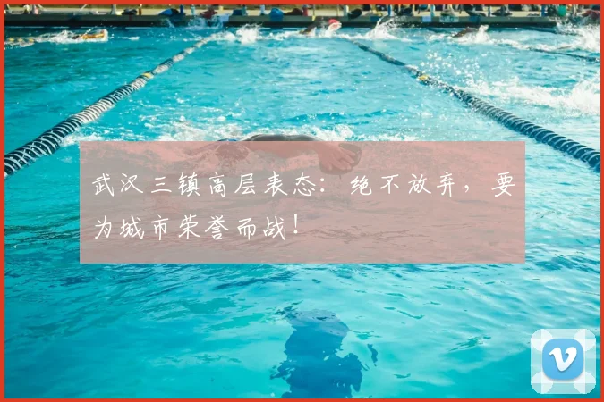 武汉三镇高层表态：绝不放弃，要为城市荣誉而战！
