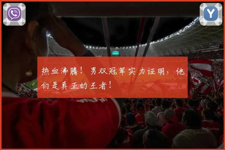 热血沸腾!男双冠军实力证明,他们是真正的王者!