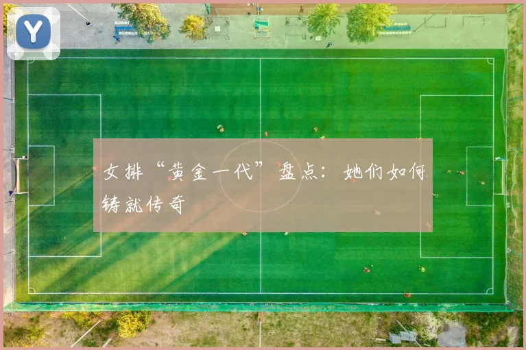 女排“黄金一代”盘点:她们如何铸就传奇