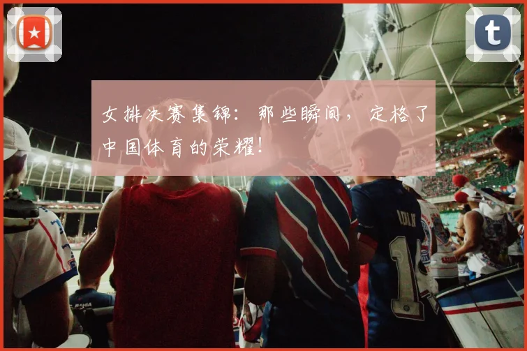 女排决赛集锦:那些瞬间,定格了中国体育的荣耀!